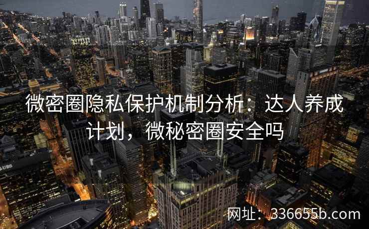 微密圈隐私保护机制分析：达人养成计划，微秘密圈安全吗