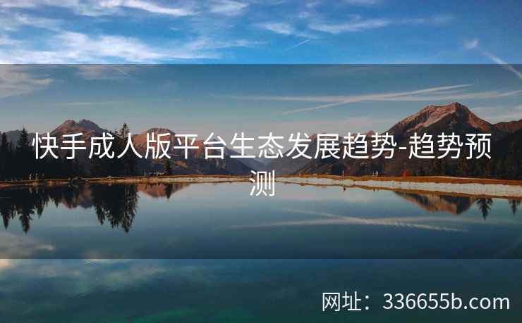 快手成人版平台生态发展趋势-趋势预测