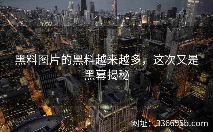 黑料图片的黑料越来越多，这次又是黑幕揭秘