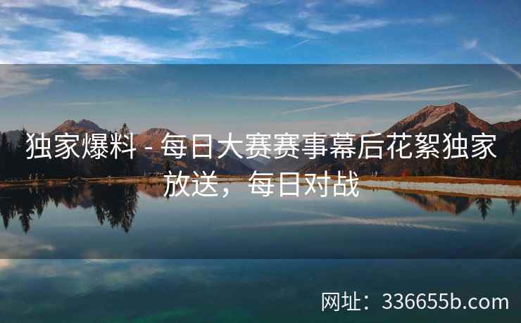独家爆料 - 每日大赛赛事幕后花絮独家放送,每日对战 独家爆料 - 每日大赛赛事幕后花絮独家放送,每日对战