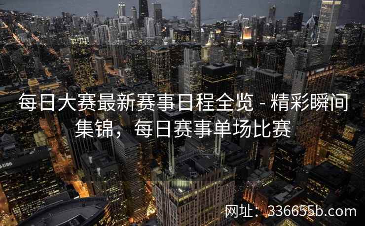 每日大赛最新赛事日程全览 - 精彩瞬间集锦，每日赛事单场比赛