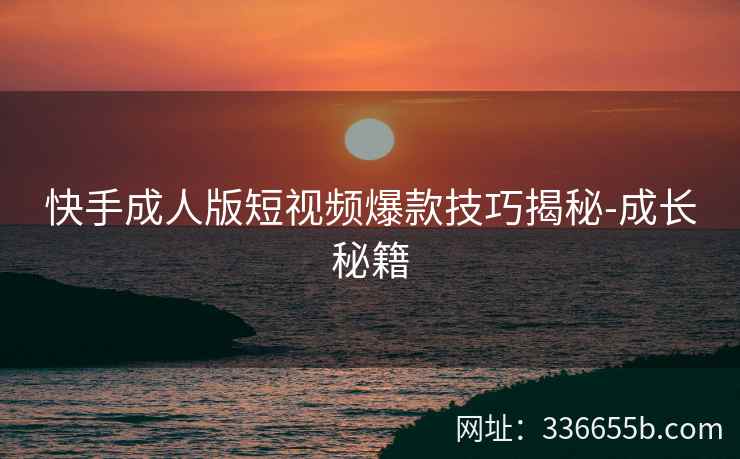 快手成人版短视频爆款技巧揭秘-成长秘籍 快手成人版短视频爆款技巧揭秘-成长秘籍