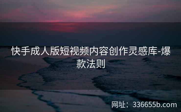 快手成人版短视频内容创作灵感库-爆款法则