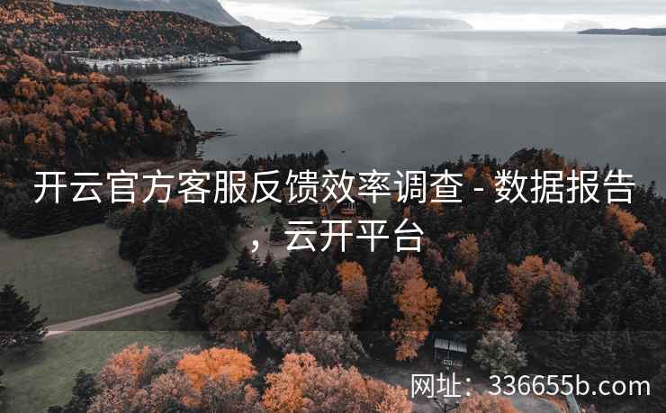 开云官方客服反馈效率调查 - 数据报告，云开平台