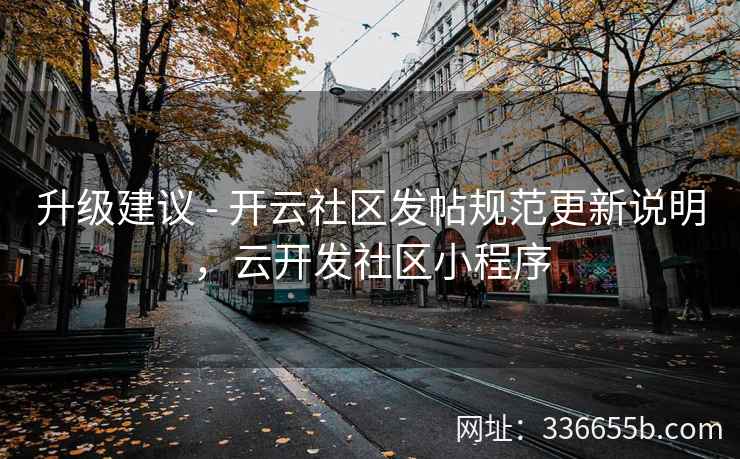 升级建议 - 开云社区发帖规范更新说明，云开发社区小程序