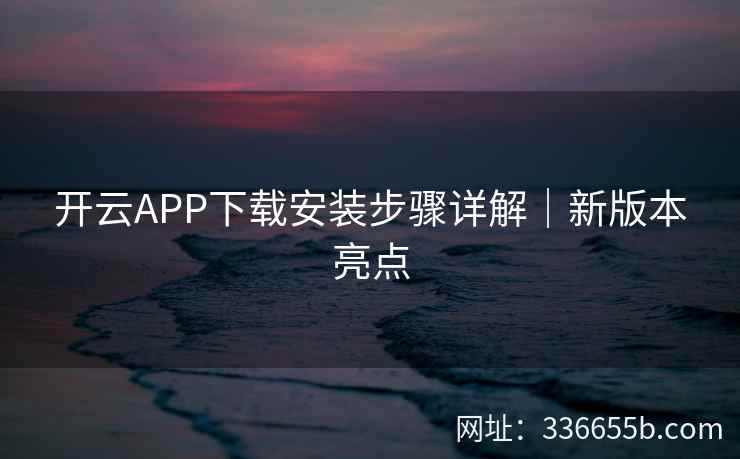 开云APP下载安装步骤详解｜新版本亮点