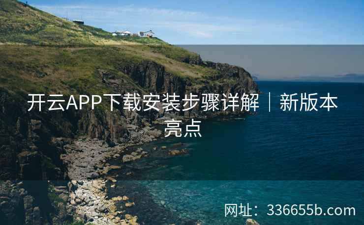 开云APP下载安装步骤详解|新版本亮点 开云APP下载安装步骤详解|新版本亮点