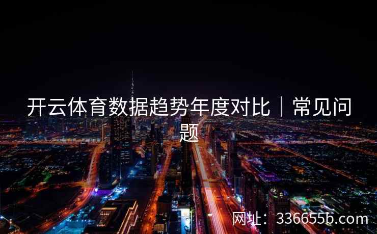 开云体育数据趋势年度对比｜常见问题