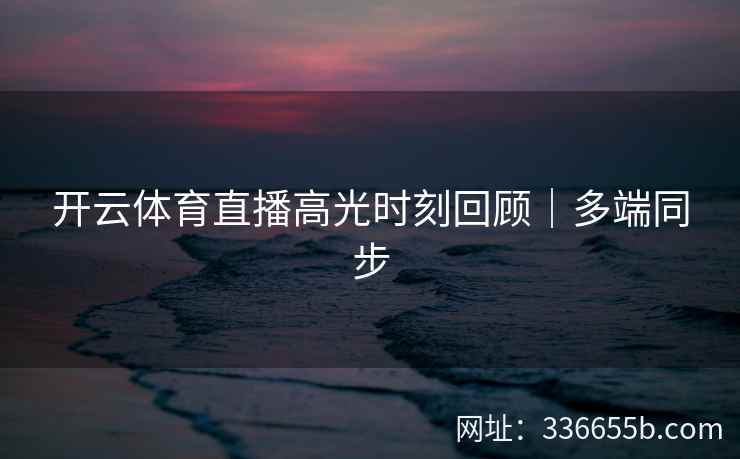 开云体育直播高光时刻回顾｜多端同步