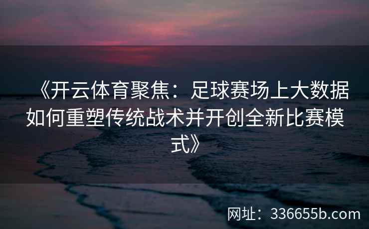 《开云体育聚焦：足球赛场上大数据如何重塑传统战术并开创全新比赛模式》
