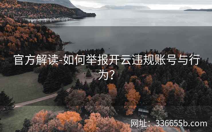 官方解读-如何举报开云违规账号与行为? 官方解读-如何举报开云违规账号与行为?