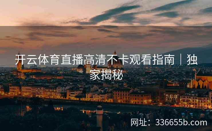 开云体育直播高清不卡观看指南｜独家揭秘