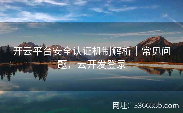 开云平台安全认证机制解析|常见问题,云开发登录 开云平台安全认证机制解析|常见问题,云开发登录