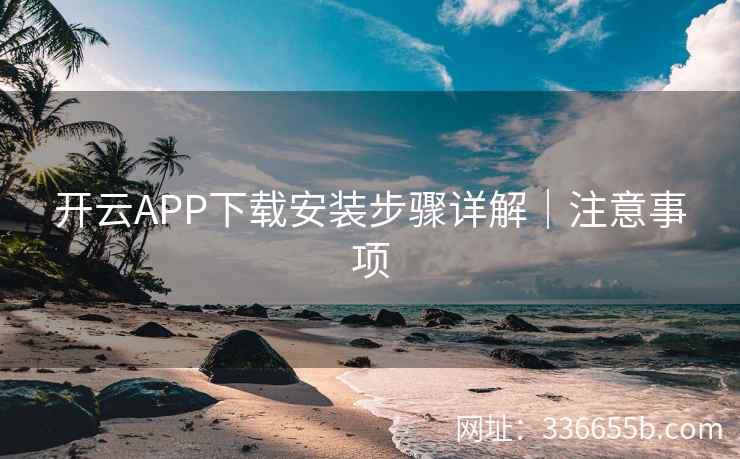开云APP下载安装步骤详解｜注意事项