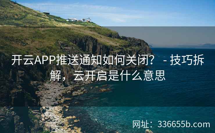 开云APP推送通知如何关闭？ - 技巧拆解，云开启是什么意思