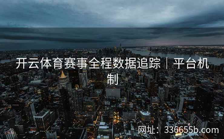 开云体育赛事全程数据追踪｜平台机制