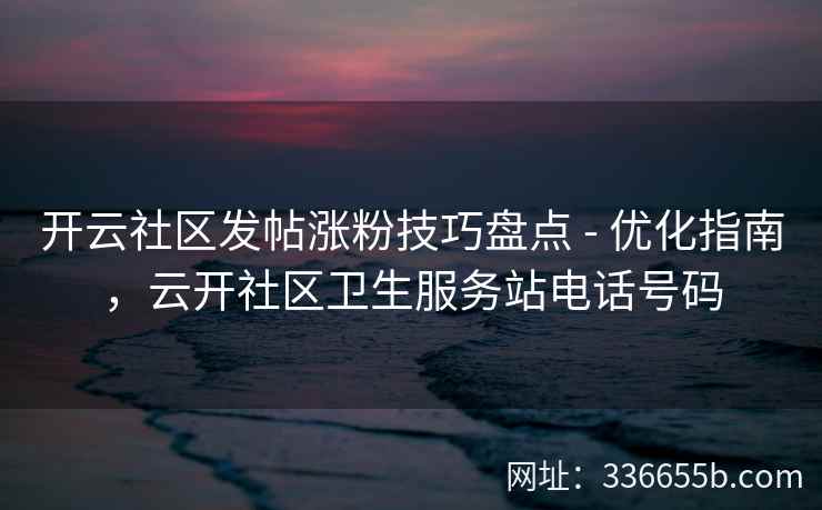 开云社区发帖涨粉技巧盘点 - 优化指南，云开社区卫生服务站电话号码