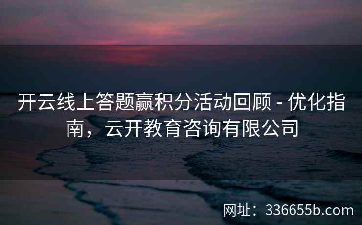 开云线上答题赢积分活动回顾 - 优化指南,云开教育咨询有限公司 开云线上答题赢积分活动回顾 - 优化指南,云开教育咨询有限公司