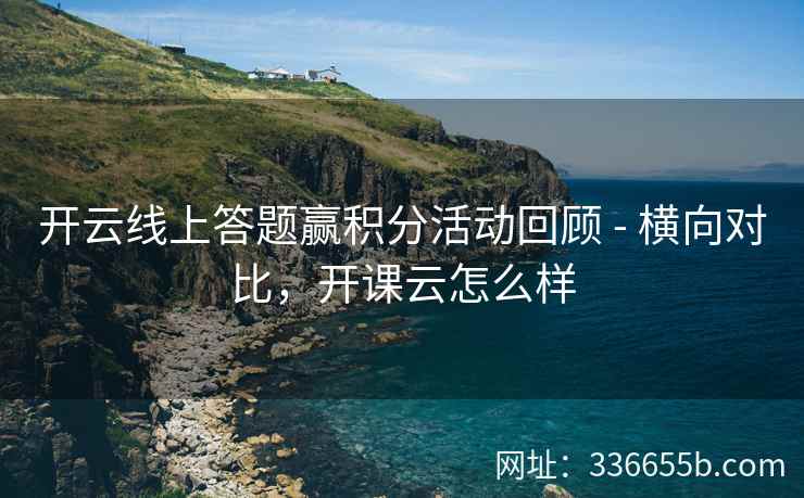 开云线上答题赢积分活动回顾 - 横向对比，开课云怎么样