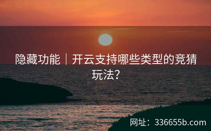 隐藏功能｜开云支持哪些类型的竞猜玩法？