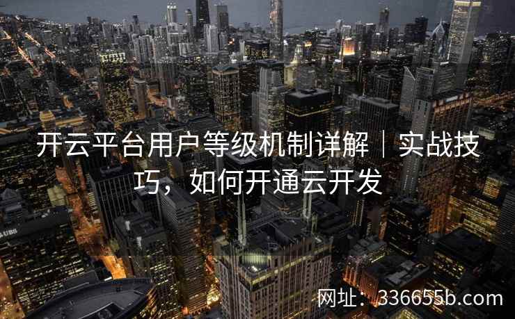开云平台用户等级机制详解｜实战技巧，如何开通云开发