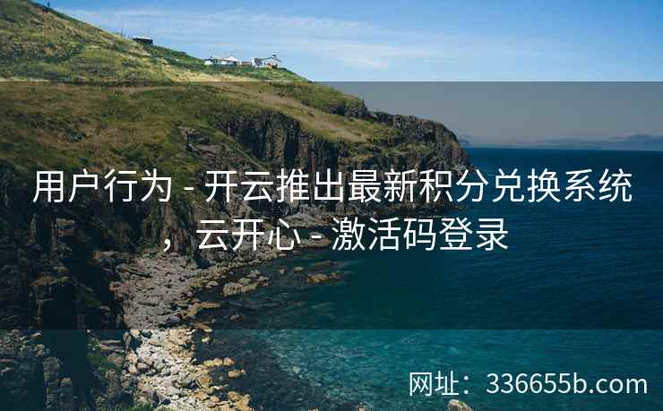 用户行为 - 开云推出最新积分兑换系统，云开心 - 激活码登录