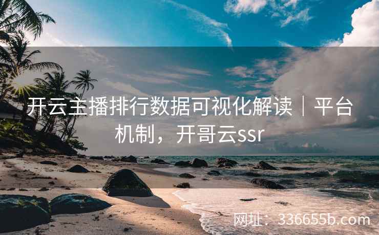 开云主播排行数据可视化解读｜平台机制，开哥云ssr