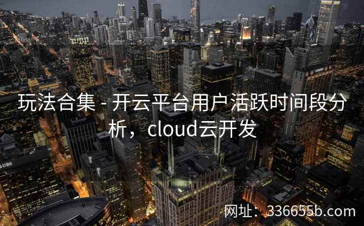 玩法合集 - 开云平台用户活跃时间段分析，cloud云开发