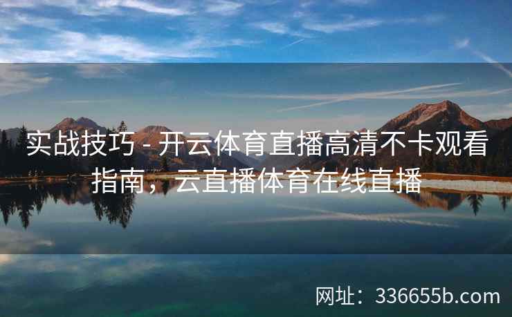 实战技巧 - 开云体育直播高清不卡观看指南，云直播体育在线直播
