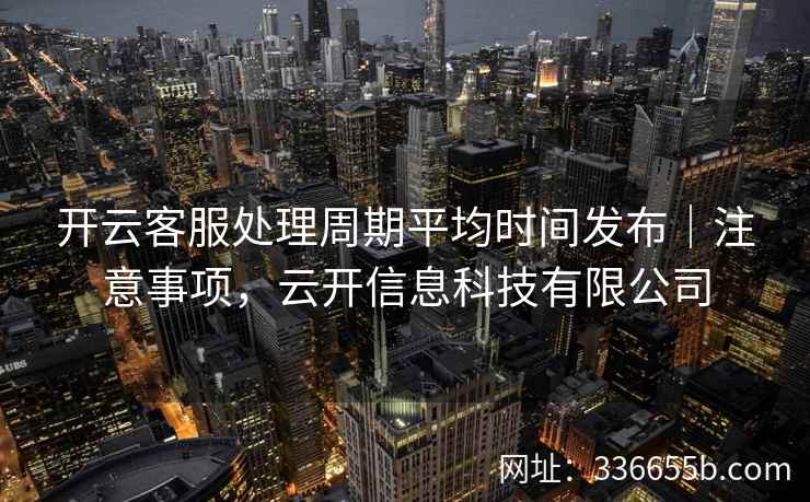 开云客服处理周期平均时间发布|注意事项,云开信息科技有限公司 开云客服处理周期平均时间发布|注意事项,云开信息科技有限公司