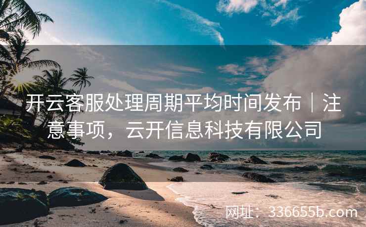 开云客服处理周期平均时间发布｜注意事项，云开信息科技有限公司
