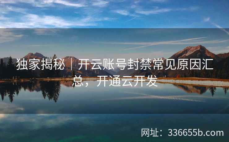 独家揭秘｜开云账号封禁常见原因汇总，开通云开发