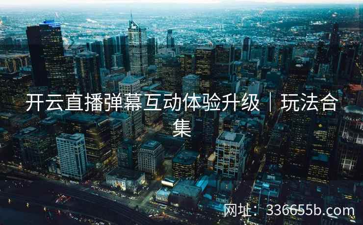 开云直播弹幕互动体验升级｜玩法合集