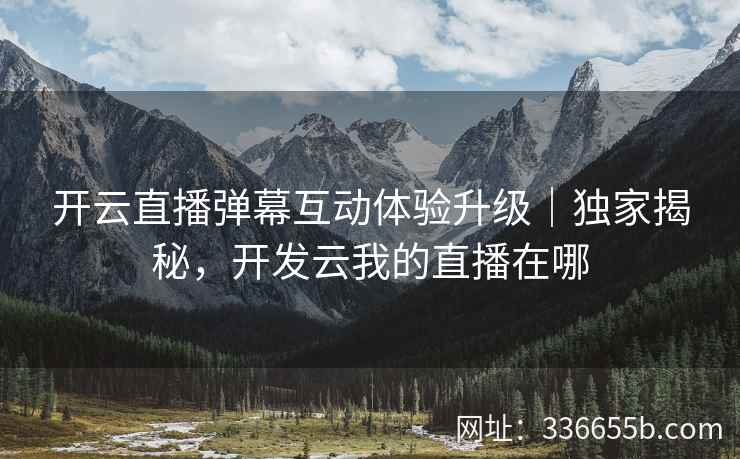 开云直播弹幕互动体验升级｜独家揭秘，开发云我的直播在哪
