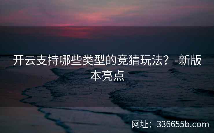 开云支持哪些类型的竞猜玩法？-新版本亮点