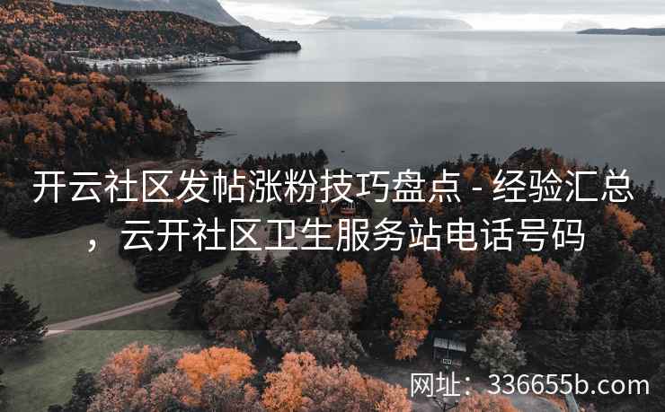 开云社区发帖涨粉技巧盘点 - 经验汇总，云开社区卫生服务站电话号码