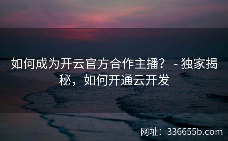 如何成为开云官方合作主播？ - 独家揭秘，如何开通云开发
