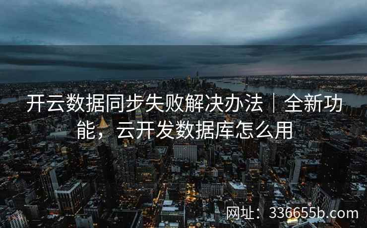 开云数据同步失败解决办法｜全新功能，云开发数据库怎么用