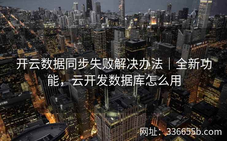 开云数据同步失败解决办法|全新功能,云开发数据库怎么用 开云数据同步失败解决办法|全新功能,云开发数据库怎么用