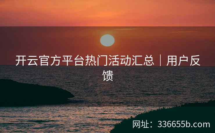 开云官方平台热门活动汇总|用户反馈 开云官方平台热门活动汇总|用户反馈