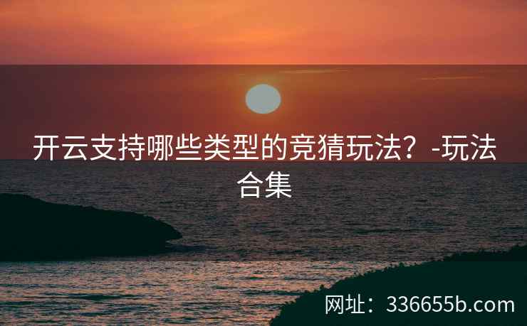 开云支持哪些类型的竞猜玩法？-玩法合集