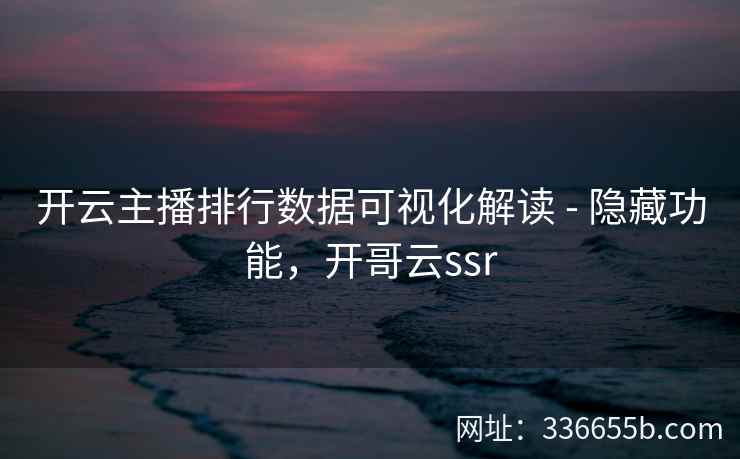 开云主播排行数据可视化解读 - 隐藏功能，开哥云ssr