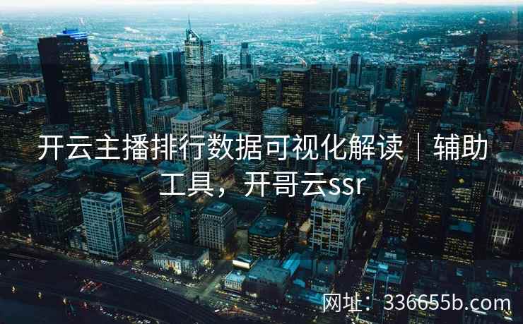 开云主播排行数据可视化解读｜辅助工具，开哥云ssr