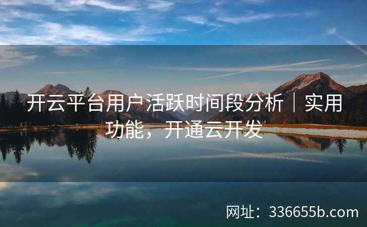 开云平台用户活跃时间段分析|实用功能,开通云开发 开云平台用户活跃时间段分析|实用功能,开通云开发