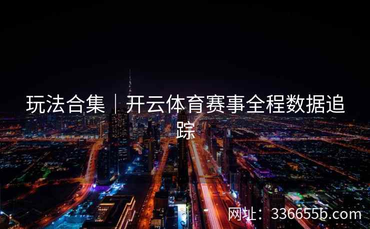 玩法合集｜开云体育赛事全程数据追踪