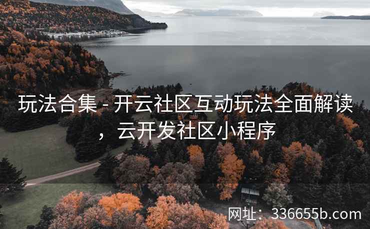 玩法合集 - 开云社区互动玩法全面解读，云开发社区小程序
