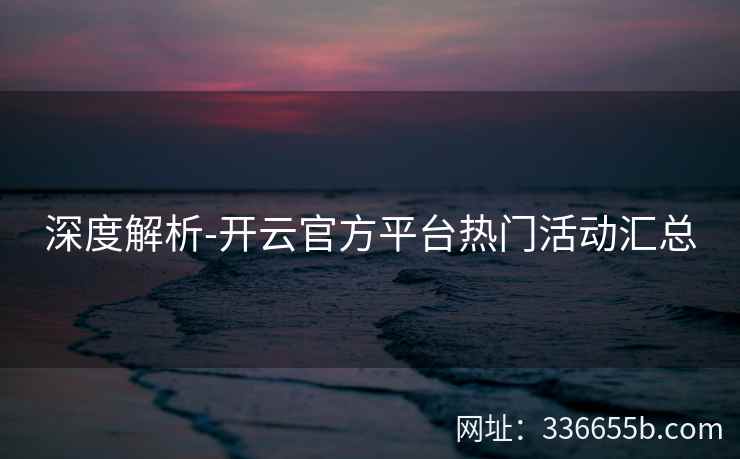 深度解析-开云官方平台热门活动汇总 深度解析-开云官方平台热门活动汇总