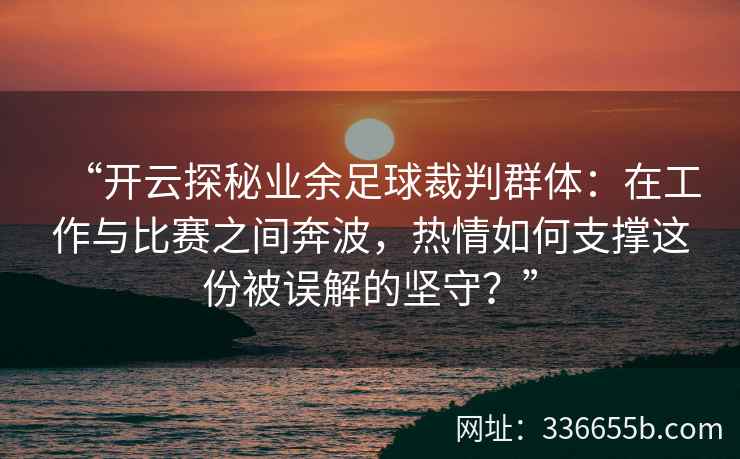 “开云探秘业余足球裁判群体：在工作与比赛之间奔波，热情如何支撑这份被误解的坚守？”