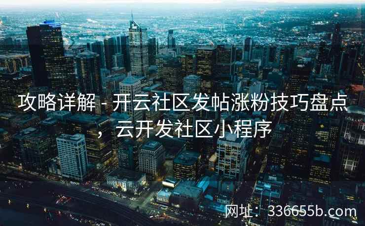 攻略详解 - 开云社区发帖涨粉技巧盘点，云开发社区小程序