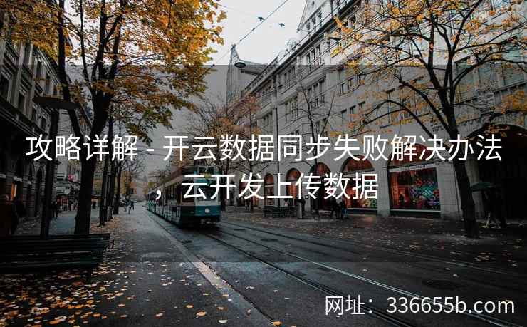 攻略详解 - 开云数据同步失败解决办法,云开发上传数据 攻略详解 - 开云数据同步失败解决办法,云开发上传数据